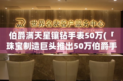 伯爵满天星镶钻手表50万(「珠宝制造巨头推出50万伯爵手表，你知道为什么吗？」)