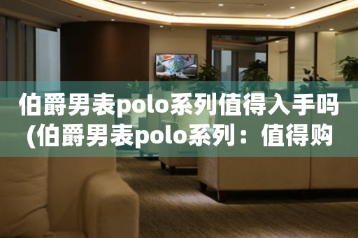 伯爵男表polo系列值得入手吗(伯爵男表polo系列：值得购买吗？)