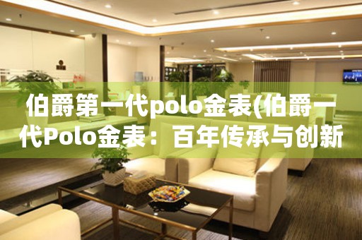 伯爵第一代polo金表(伯爵一代Polo金表：百年传承与创新设计)