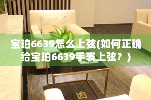 宝珀6639怎么上弦(如何正确给宝珀6639手表上弦？)