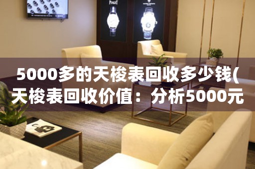 5000多的天梭表回收多少钱(天梭表回收价值：分析5000元以上天梭表回收价格及注意事项)