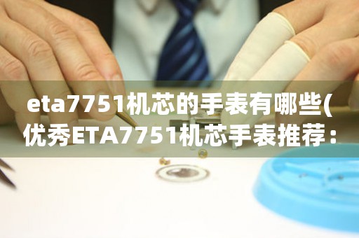 eta7751机芯的手表有哪些(优秀ETA7751机芯手表推荐：精度与美学完美结合)