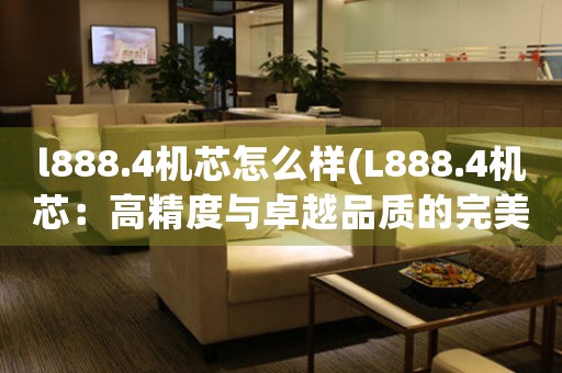 l888.4机芯怎么样(L888.4机芯：高精度与卓越品质的完美融合)