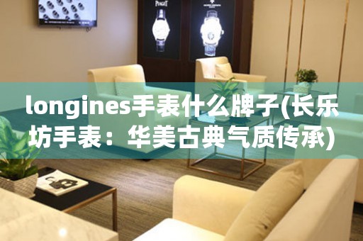 longines手表什么牌子(长乐坊手表：华美古典气质传承)