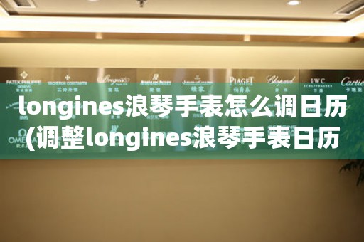 longines浪琴手表怎么调日历(调整longines浪琴手表日历：简单易学)