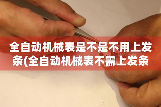 全自动机械表是不是不用上发条(全自动机械表不需上发条，革新钟表工业技术)