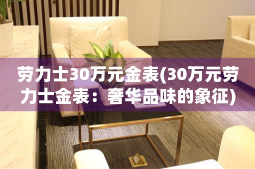 劳力士30万元金表(30万元劳力士金表：奢华品味的象征)