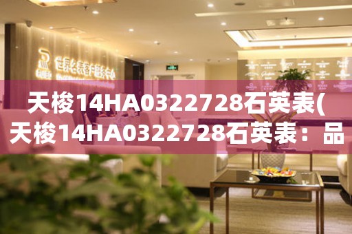 天梭14HA0322728石英表(天梭14HA0322728石英表：品牌背后的故事)