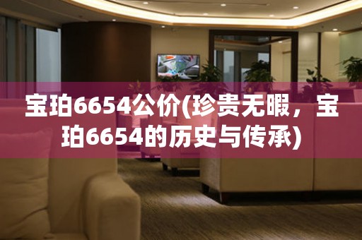 宝珀6654公价(珍贵无暇，宝珀6654的历史与传承)