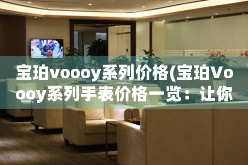 宝珀voooy系列价格(宝珀Voooy系列手表价格一览：让你选择最具性价比的高端手表)