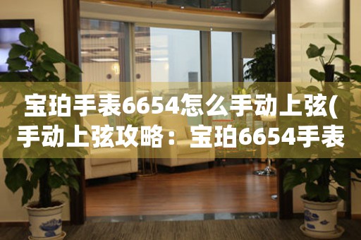 宝珀手表6654怎么手动上弦(手动上弦攻略：宝珀6654手表如何自己给表“发条”)