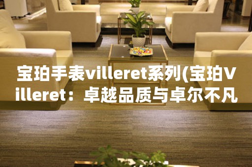 宝珀手表villeret系列(宝珀Villeret：卓越品质与卓尔不凡)