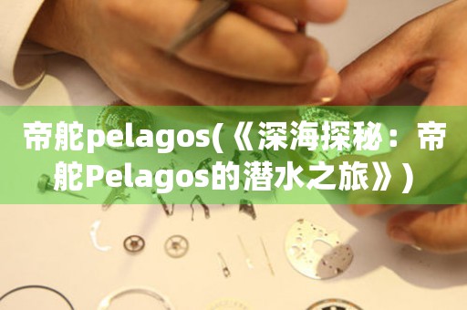 帝舵pelagos(《深海探秘：帝舵Pelagos的潜水之旅》)