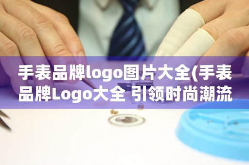 手表品牌logo图片大全(手表品牌Logo大全 引领时尚潮流的标志设计)