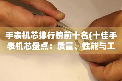 手表机芯排行榜前十名(十佳手表机芯盘点：质量、性能与工艺的完美结合)