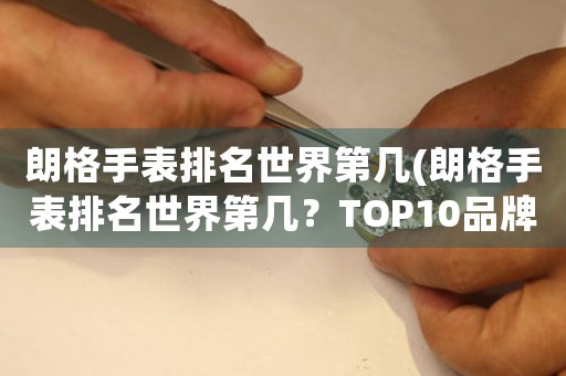 朗格手表排名世界第几(朗格手表排名世界第几？TOP10品牌揭晓)