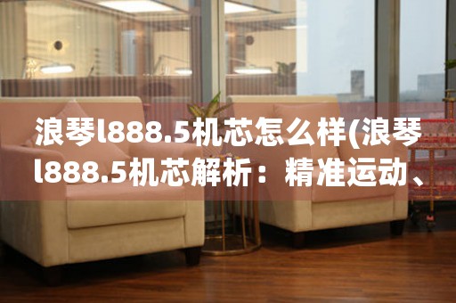 浪琴l888.5机芯怎么样(浪琴l888.5机芯解析：精准运动、完美融合)