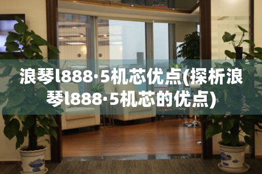 浪琴l888·5机芯优点(探析浪琴l888·5机芯的优点)