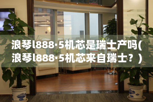 浪琴l888·5机芯是瑞士产吗(浪琴l888·5机芯来自瑞士？)