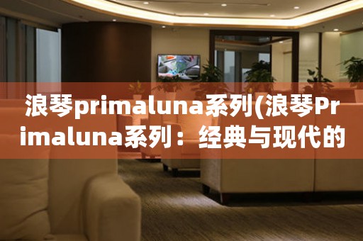 浪琴primaluna系列(浪琴Primaluna系列：经典与现代的完美交融)