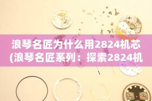 浪琴名匠为什么用2824机芯(浪琴名匠系列：探索2824机芯的奥秘)