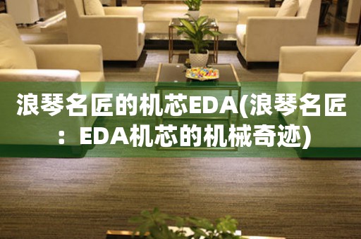 浪琴名匠的机芯EDA(浪琴名匠：EDA机芯的机械奇迹)