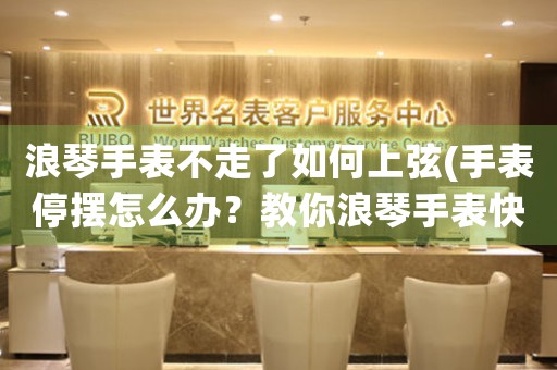 浪琴手表不走了如何上弦(手表停摆怎么办？教你浪琴手表快速上弦的方法)