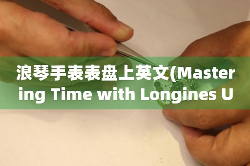 浪琴手表表盘上英文(Mastering Time with Longines Uncovering the Secrets of the Iconic Watch Face)