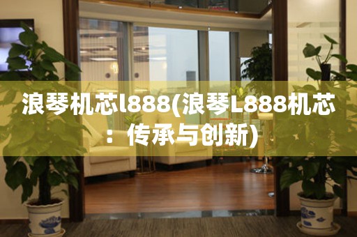 浪琴机芯l888(浪琴L888机芯：传承与创新)