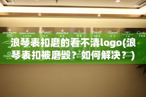 浪琴表扣磨的看不清logo(浪琴表扣被磨毁？如何解决？)