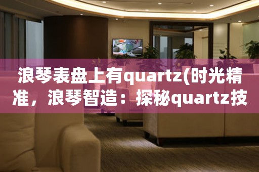 浪琴表盘上有quartz(时光精准，浪琴智造：探秘quartz技术在浪琴表盘上的精准奥秘)