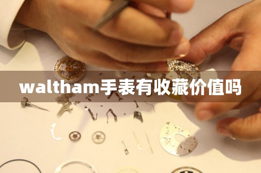 waltham手表有收藏价值吗