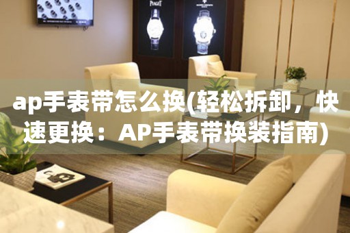 ap手表带怎么换(轻松拆卸，快速更换：AP手表带换装指南)