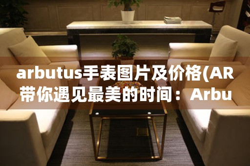 arbutus手表图片及价格(AR带你遇见最美的时间：Arbutus手表图片及价格汇总)