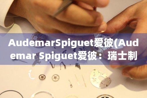 AudemarSpiguet爱彼(Audemar Spiguet爱彼：瑞士制表业宝藏，值得收藏的珠宝艺术品)