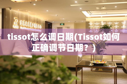 tissot怎么调日期(Tissot如何正确调节日期？)