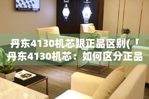 丹东4130机芯跟正品区别(「丹东4130机芯：如何区分正品？」)