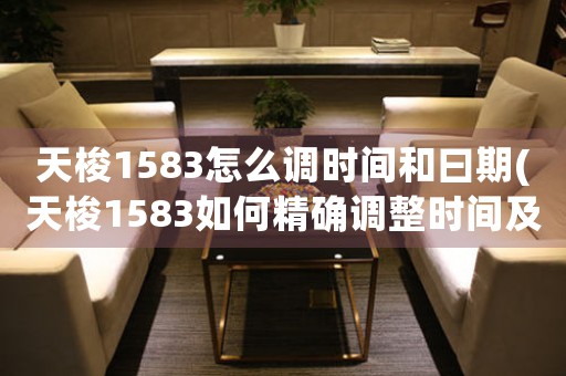 天梭1583怎么调时间和曰期(天梭1583如何精确调整时间及日期)