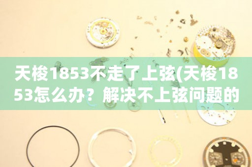 天梭1853不走了上弦(天梭1853怎么办？解决不上弦问题的有效方法)