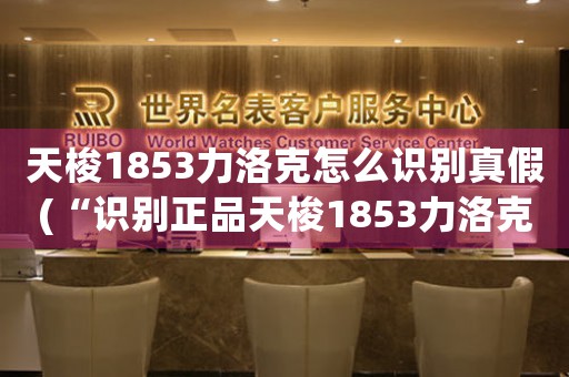 天梭1853力洛克怎么识别真假(“识别正品天梭1853力洛克手表，准确无误！”)