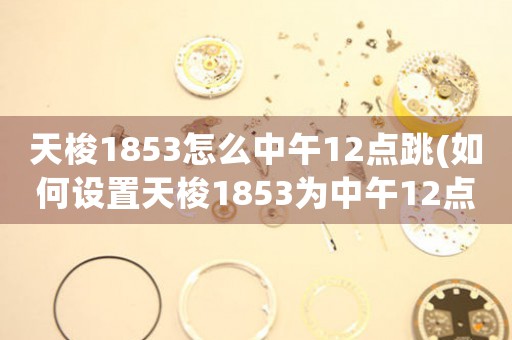 天梭1853怎么中午12点跳(如何设置天梭1853为中午12点跳准，完美展现精准计时？)