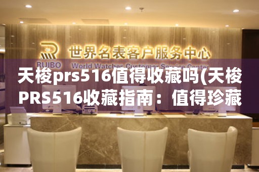 天梭prs516值得收藏吗(天梭PRS516收藏指南：值得珍藏的经典。)