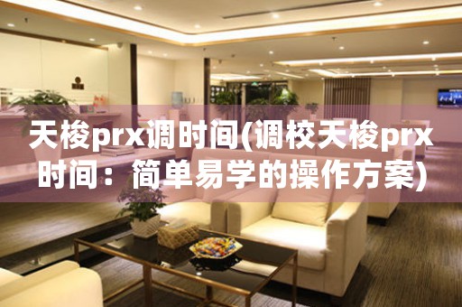 天梭prx调时间(调校天梭prx时间：简单易学的操作方案)