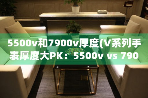 5500v和7900v厚度(V系列手表厚度大PK：5500v vs 7900v)