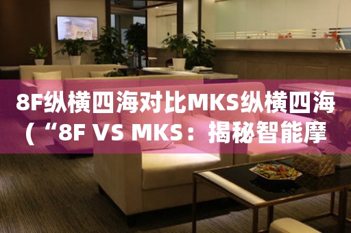 8F纵横四海对比MKS纵横四海(“8F VS MKS：揭秘智能摩天大楼之争！”)