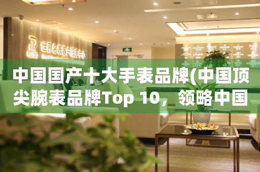 中国国产十大手表品牌(中国顶尖腕表品牌Top 10，领略中国制表的精湛工艺！)