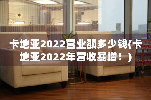 卡地亚2022营业额多少钱(卡地亚2022年营收暴增！)