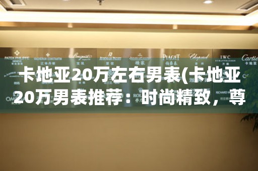 卡地亚20万左右男表(卡地亚20万男表推荐：时尚精致，尊崇品质)