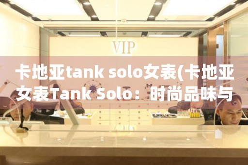 卡地亚tank solo女表(卡地亚女表Tank Solo：时尚品味与精准技艺的完美结合)