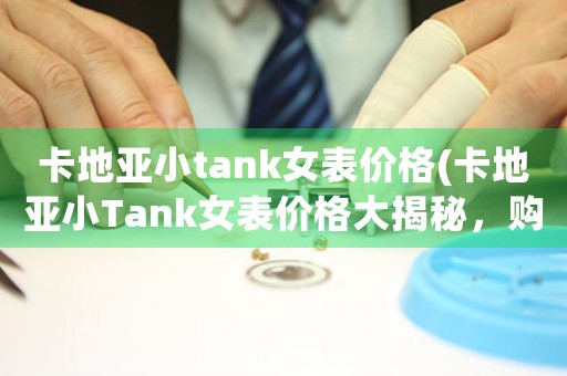 卡地亚小tank女表价格(卡地亚小Tank女表价格大揭秘，购前必看！)